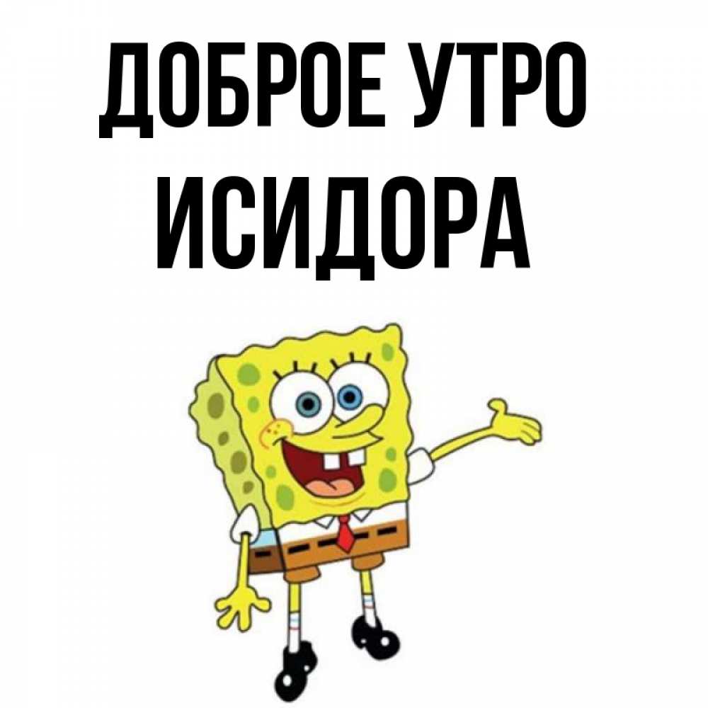 Открытка на каждый день с именем, Исидора Доброе утро губка боб улыбается Прикольная открытка с пожеланием онлайн скачать бесплатно 