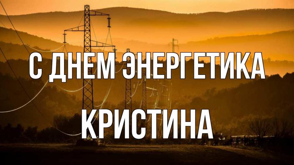 Открытка на каждый день с именем, Кристина С днем энергетика ЛЭП провода горы закат Прикольная открытка с пожеланием онлайн скачать бесплатно 