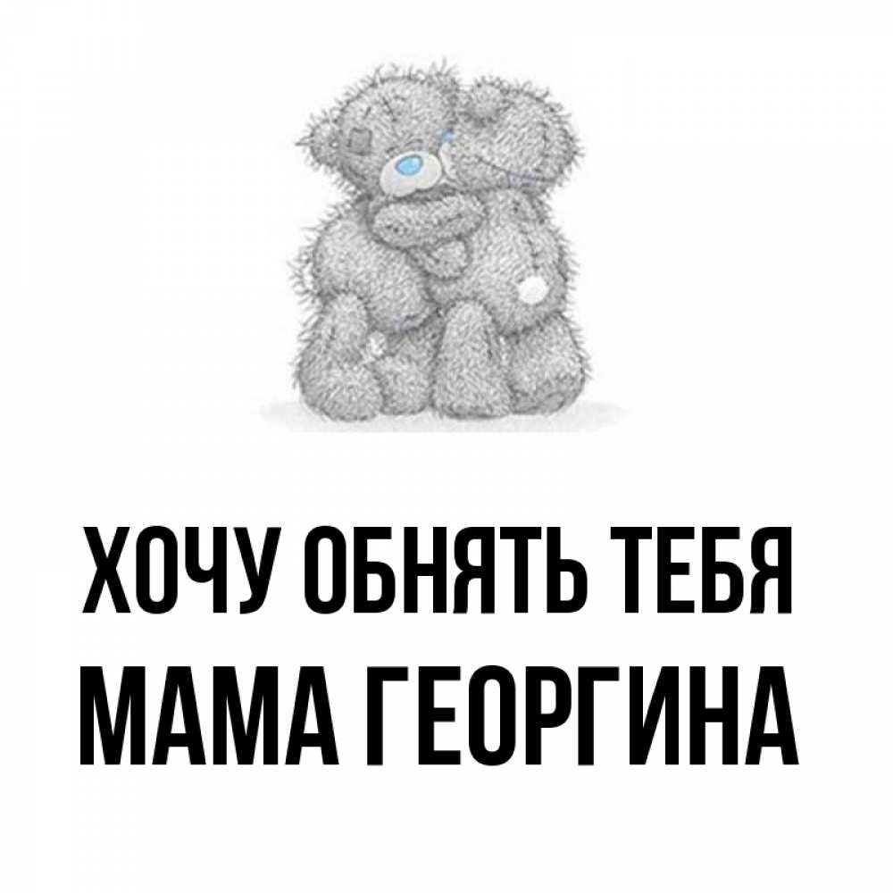 Открытка на каждый день с именем, Мама-Георгина Хочу обнять тебя два теддика Прикольная открытка с пожеланием онлайн скачать бесплатно 