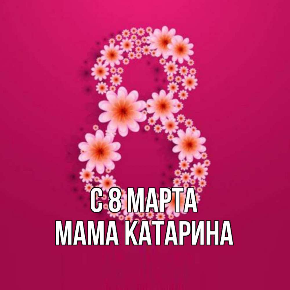 Открытка на каждый день с именем, Мама-Катарина С 8 МАРТА цветы в виде цифры восемь Прикольная открытка с пожеланием онлайн скачать бесплатно 