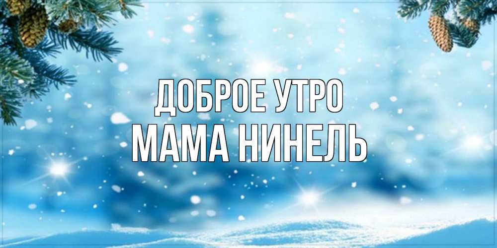 Открытка на каждый день с именем, Мама-Нинель Доброе утро зимнее доброе утро Прикольная открытка с пожеланием онлайн скачать бесплатно 