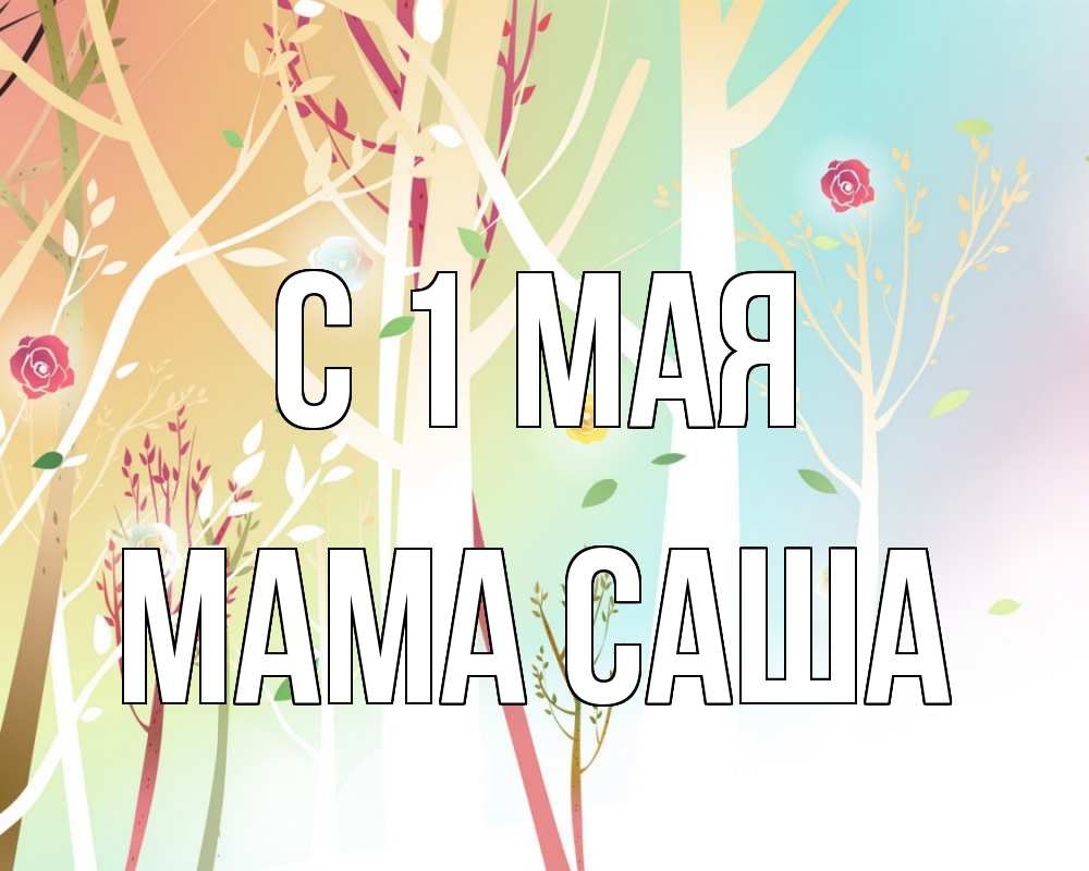 Открытка на каждый день с именем, Мама-Саша С 1 мая С 1 мая 1 Прикольная открытка с пожеланием онлайн скачать бесплатно 