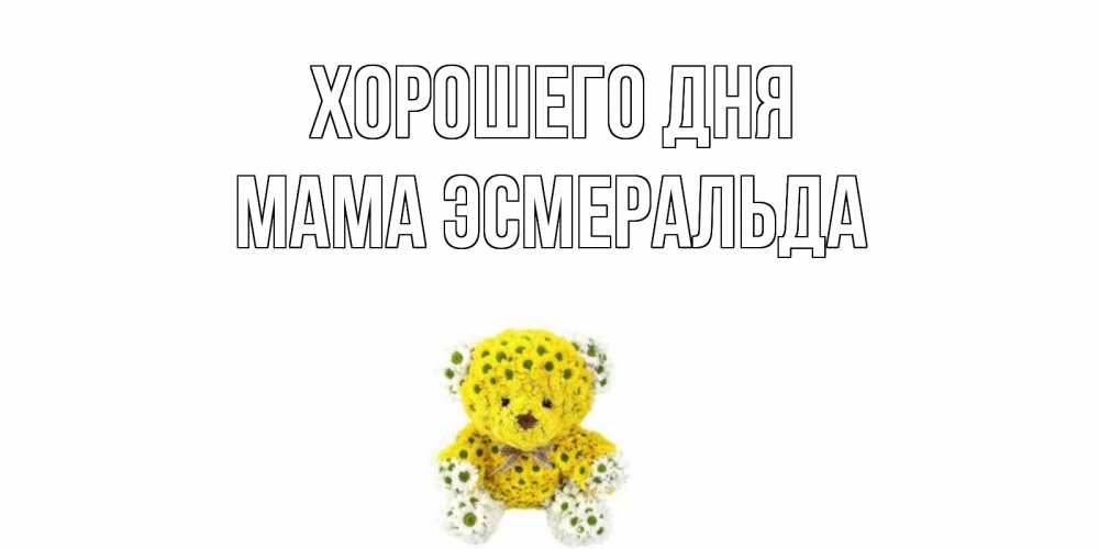 Открытка на каждый день с именем, Мама-Эсмеральда Хорошего дня позитивного настроения вам Прикольная открытка с пожеланием онлайн скачать бесплатно 