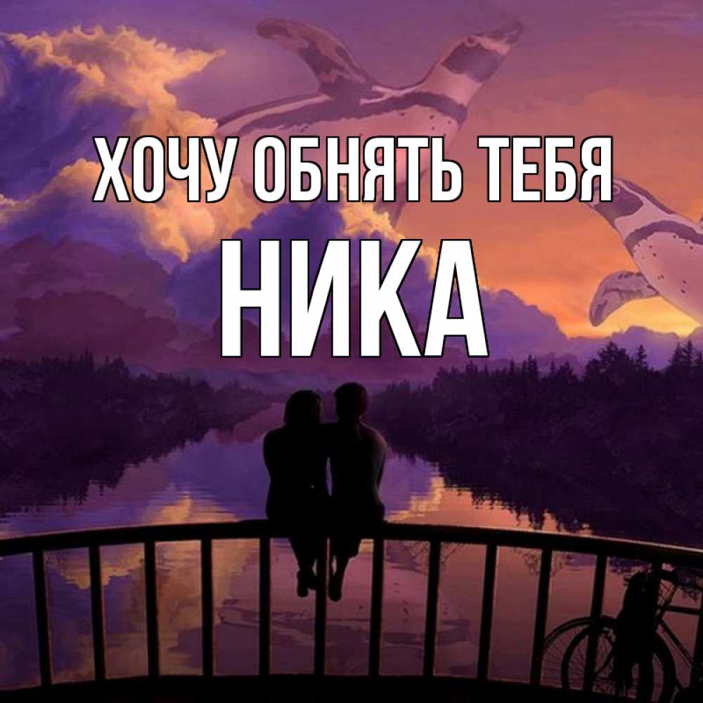 Открытка на каждый день с именем, Ника Хочу обнять тебя парочка сидит на мосте или на набережной Прикольная открытка с пожеланием онлайн скачать бесплатно 