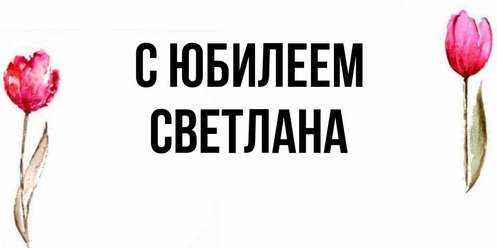 Открытка на каждый день с именем, Светлана С юбилеем открытки акварелью с цветами Прикольная открытка с пожеланием онлайн скачать бесплатно 