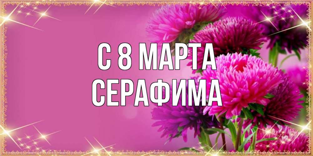 Открытка на каждый день с именем, Серафима С 8 МАРТА садовые цветы на 8 марта Прикольная открытка с пожеланием онлайн скачать бесплатно 