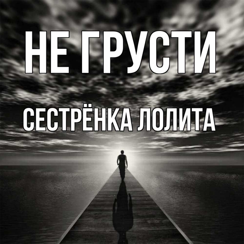 Открытка на каждый день с именем, Сестрёнка-Лолита Не грусти человек Прикольная открытка с пожеланием онлайн скачать бесплатно 