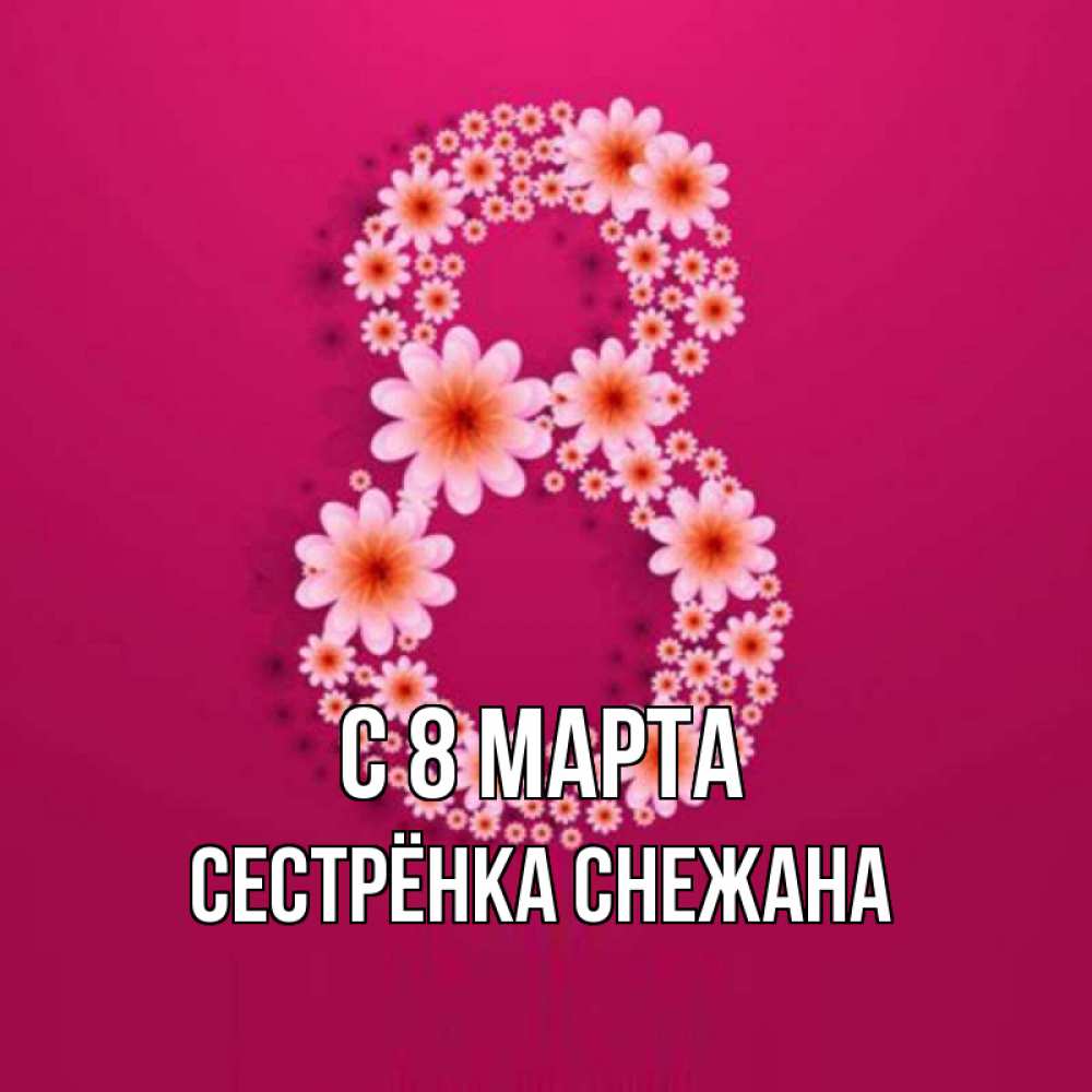 Открытка на каждый день с именем, Сестрёнка-Снежана С 8 МАРТА цветы в виде цифры восемь Прикольная открытка с пожеланием онлайн скачать бесплатно 