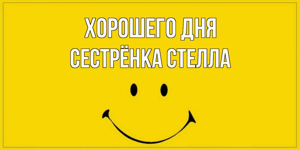 Открытка на каждый день с именем, Сестрёнка-Стелла Хорошего дня улыбка Прикольная открытка с пожеланием онлайн скачать бесплатно 