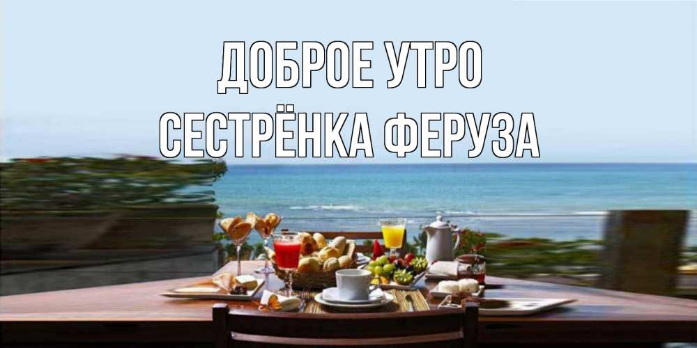Открытка на каждый день с именем, Сестрёнка-Феруза Доброе утро море, завтрак Прикольная открытка с пожеланием онлайн скачать бесплатно 