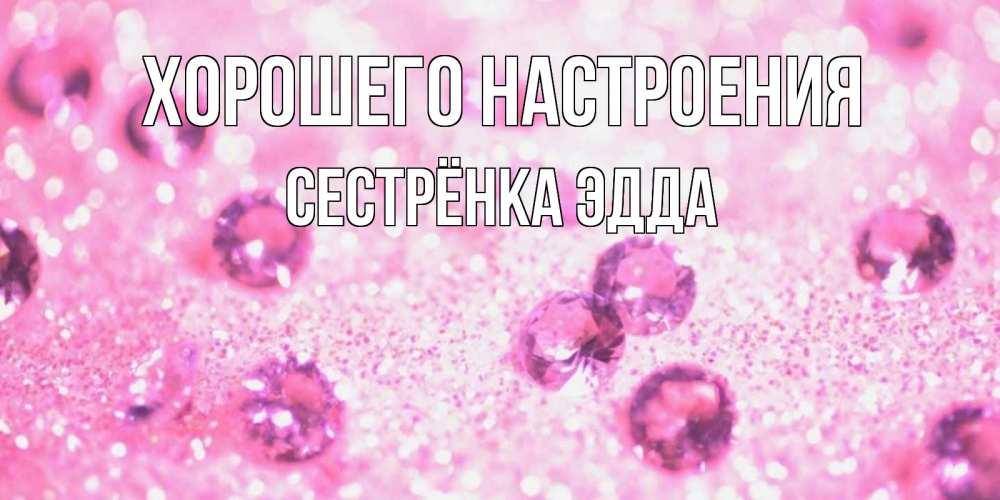 Открытка на каждый день с именем, Сестрёнка-Эдда Хорошего настроения рубины и красота Прикольная открытка с пожеланием онлайн скачать бесплатно 