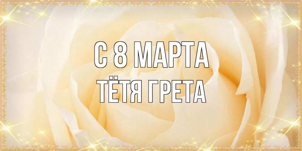 Открытка на каждый день с именем, Тётя-Грета С 8 МАРТА с международным женским днем поздравления для женщины Прикольная открытка с пожеланием онлайн скачать бесплатно 
