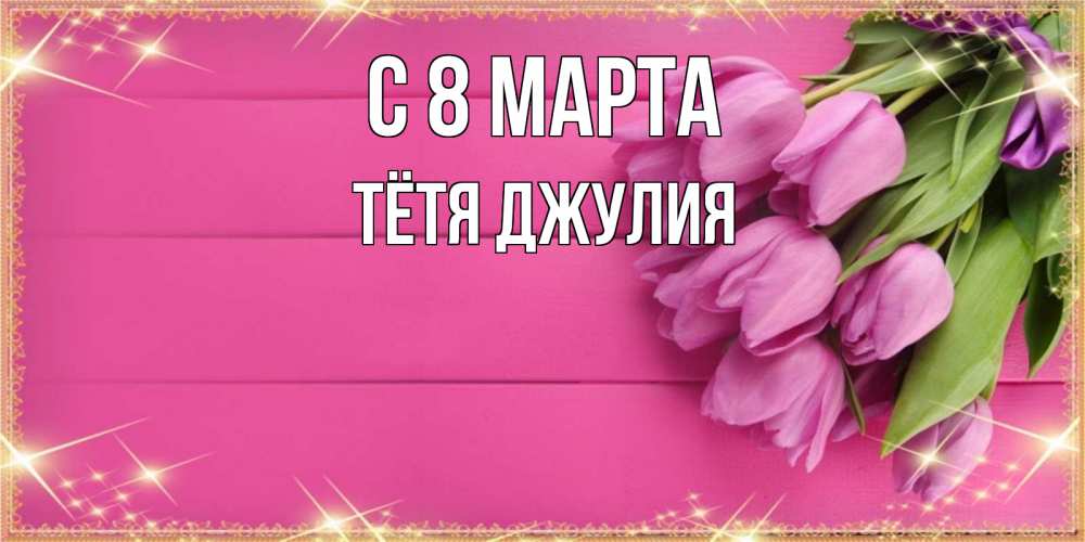Открытка на каждый день с именем, Тётя-Джулия С 8 МАРТА открытка для фотошопа с подписью Прикольная открытка с пожеланием онлайн скачать бесплатно 