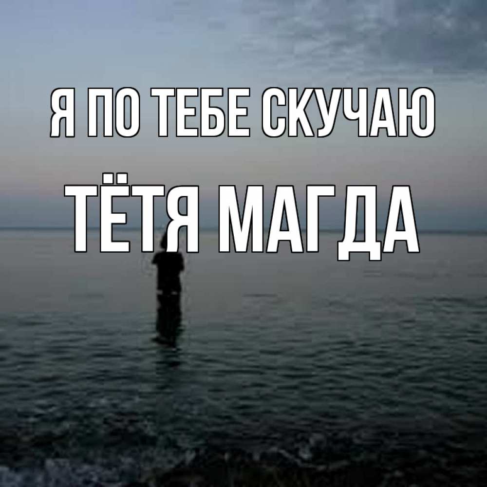 Открытка на каждый день с именем, Тётя-Магда Я по тебе скучаю скука Прикольная открытка с пожеланием онлайн скачать бесплатно 