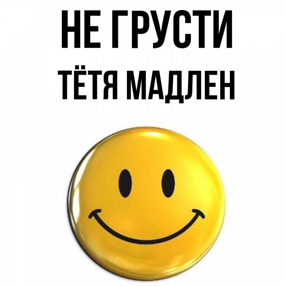 Открытка на каждый день с именем, Тётя-Мадлен Не грусти желаем всем позитива Прикольная открытка с пожеланием онлайн скачать бесплатно 