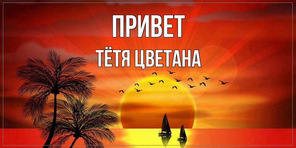 Открытка на каждый день с именем, Тётя-Цветана Привет привет Прикольная открытка с пожеланием онлайн скачать бесплатно 