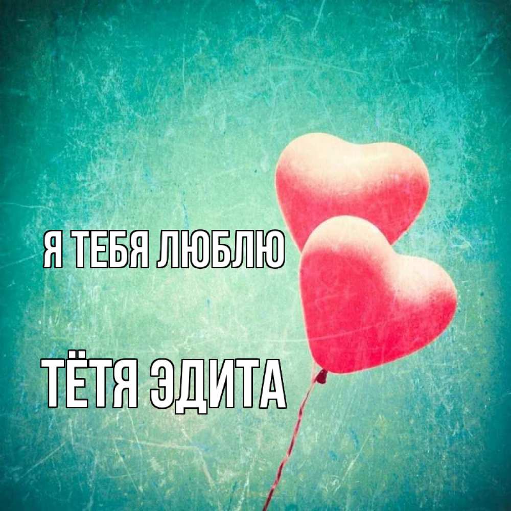 Открытка на каждый день с именем, Тётя-Эдита Я тебя люблю сердце Прикольная открытка с пожеланием онлайн скачать бесплатно 