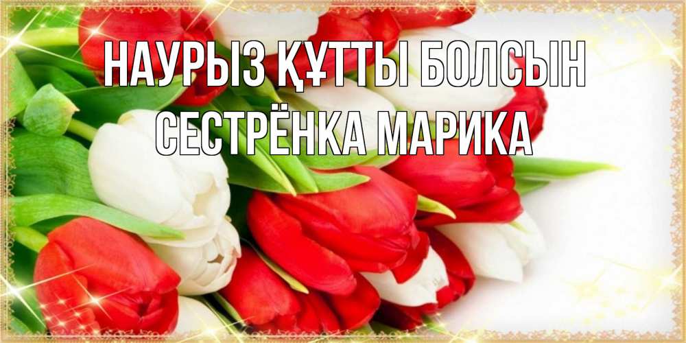 Открытка на каждый день с именем, Сестрёнка-Марика Наурыз құтты болсын Поздравительные открытки для милых женщин Прикольная открытка с пожеланием онлайн скачать бесплатно 
