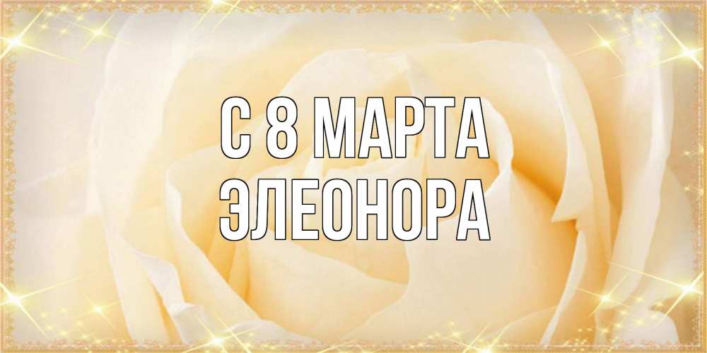Открытка на каждый день с именем, Элеонора С 8 марта с международным женским днем поздравления для женщины Прикольная открытка с пожеланием онлайн скачать бесплатно 