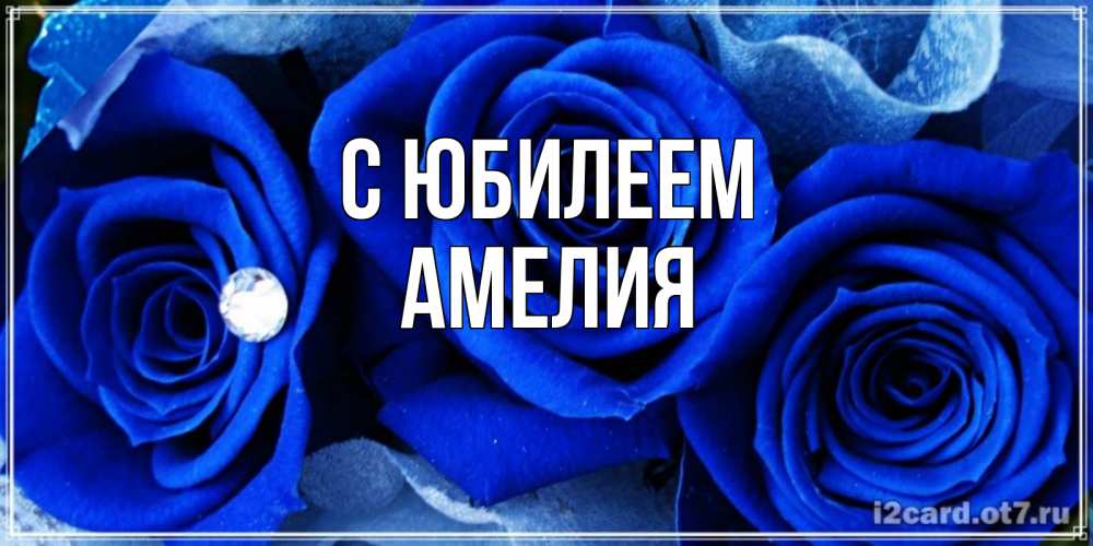 Открытка на каждый день с именем, Амелия С юбилеем синие розы в росе Прикольная открытка с пожеланием онлайн скачать бесплатно 
