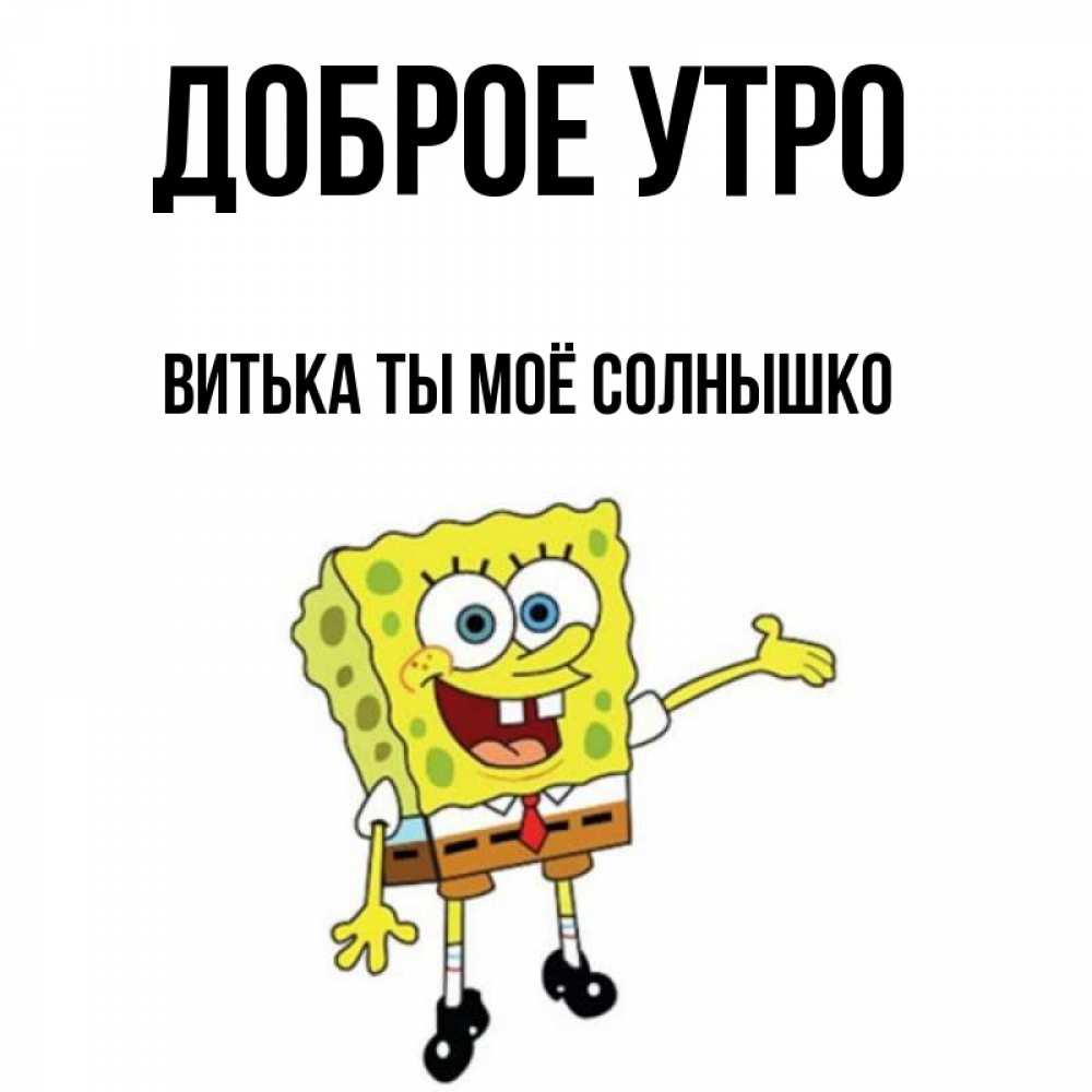 Открытка на каждый день с именем, Витька-ты-моё-солнышко Доброе утро губка боб улыбается Прикольная открытка с пожеланием онлайн скачать бесплатно 