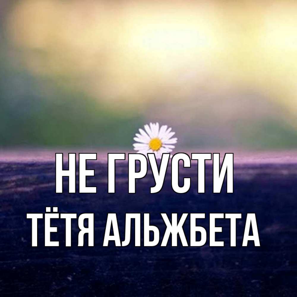Открытка на каждый день с именем, Тётя-Альжбета Не грусти красота Прикольная открытка с пожеланием онлайн скачать бесплатно 