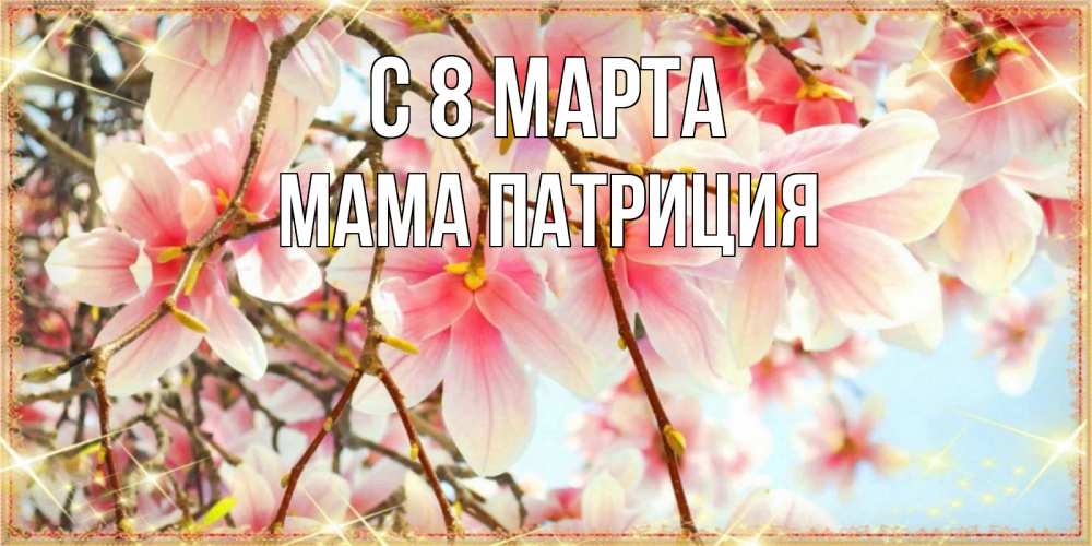 Открытка на каждый день с именем, Мама-Патриция С 8 МАРТА цветы деревьев на 8 марта Прикольная открытка с пожеланием онлайн скачать бесплатно 