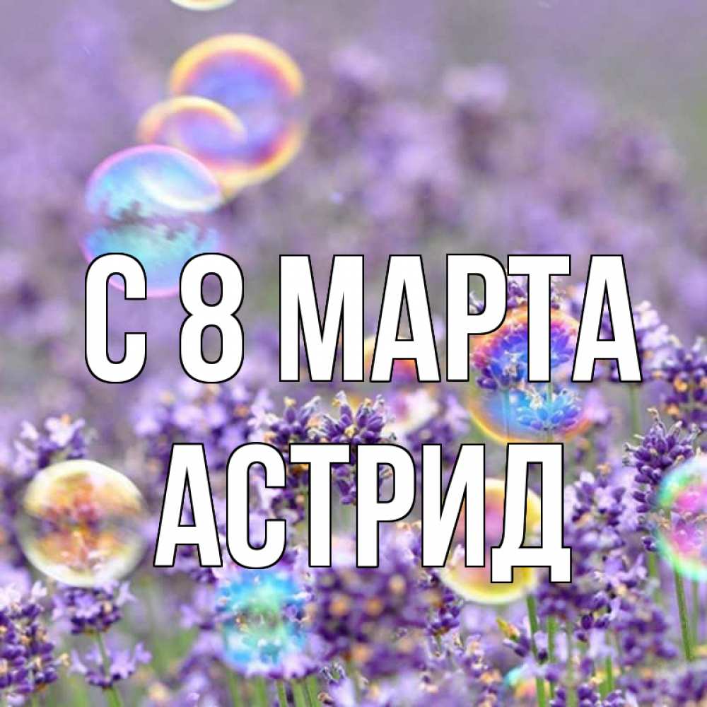 Открытка на каждый день с именем, Астрид С 8 марта цветы Прикольная открытка с пожеланием онлайн скачать бесплатно 