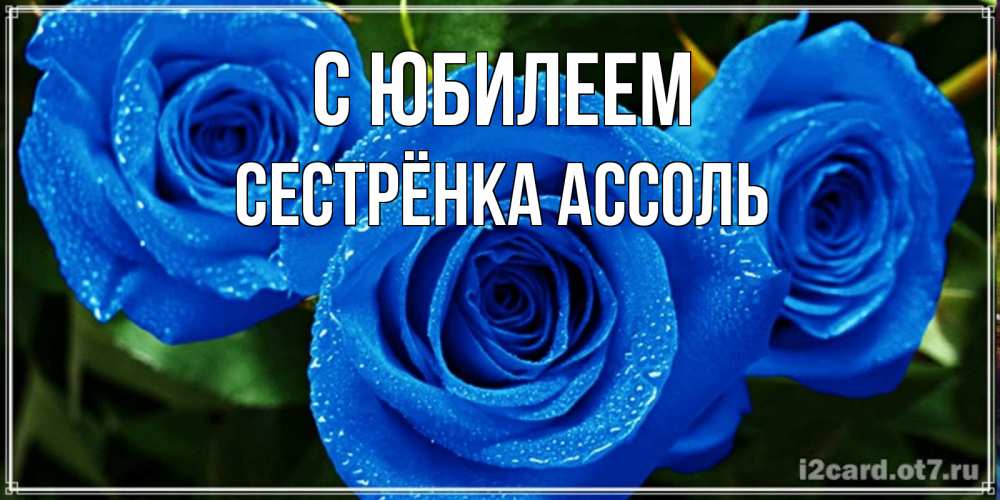 Открытка на каждый день с именем, Сестрёнка-Ассоль С юбилеем розы с синим цветом Прикольная открытка с пожеланием онлайн скачать бесплатно 