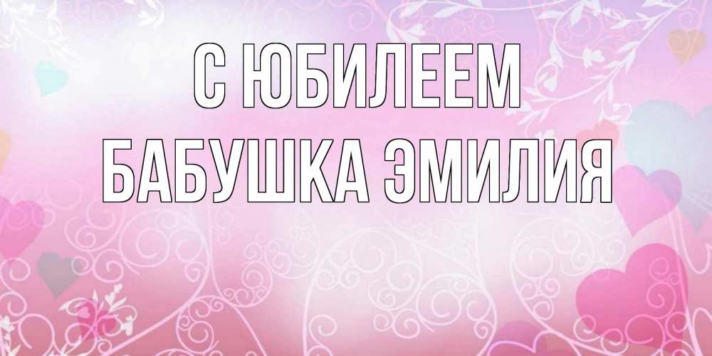 Открытка на каждый день с именем, Бабушка-Эмилия С юбилеем розовые сердечки и узоры Прикольная открытка с пожеланием онлайн скачать бесплатно 