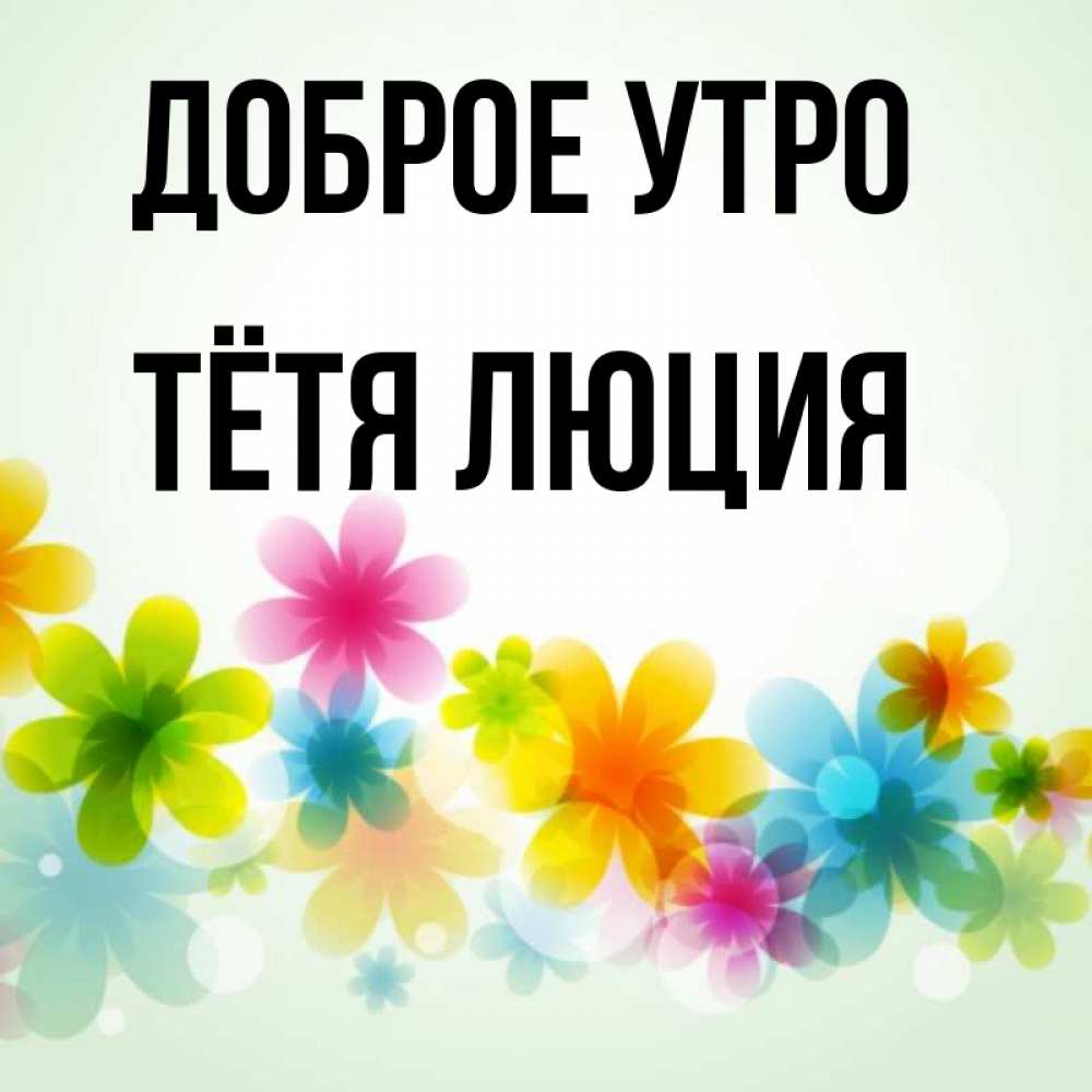 Открытка на каждый день с именем, Тётя-Люция Доброе утро позитивные цветочки Прикольная открытка с пожеланием онлайн скачать бесплатно 