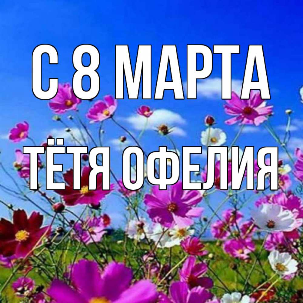 Открытка на каждый день с именем, Тётя-Офелия С 8 марта цветы Прикольная открытка с пожеланием онлайн скачать бесплатно 
