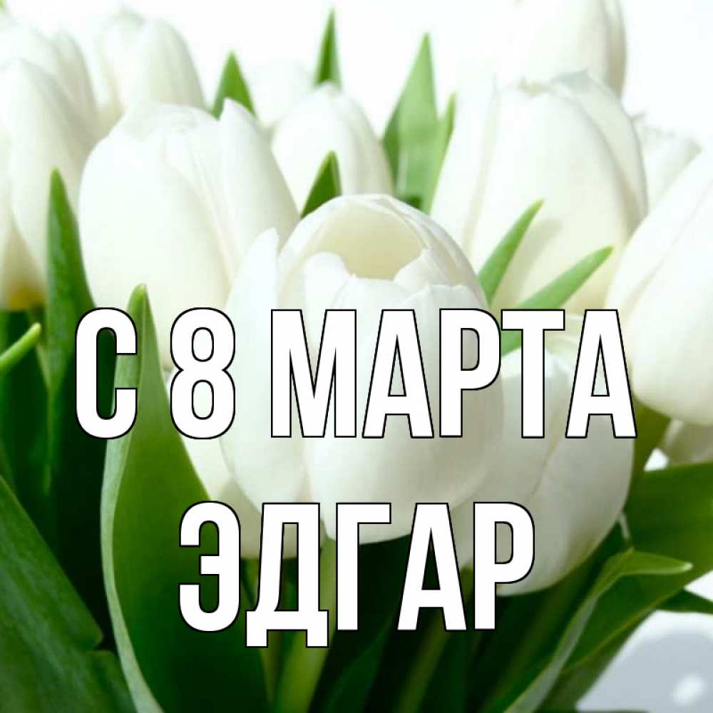 Открытка на каждый день с именем, Эдгар С 8 марта цветы Прикольная открытка с пожеланием онлайн скачать бесплатно 