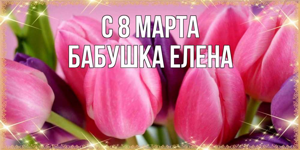 Открытка на каждый день с именем, Бабушка-Елена С 8 МАРТА тюльпаны для женщины на международный женский день Прикольная открытка с пожеланием онлайн скачать бесплатно 