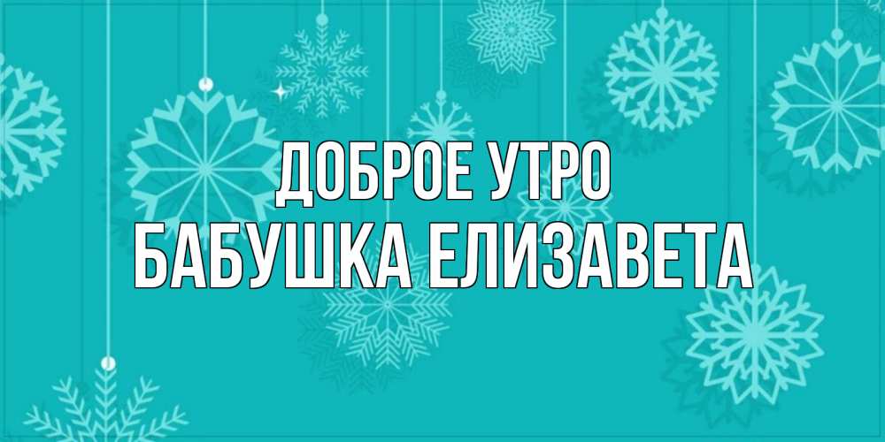 Открытка на каждый день с именем, Бабушка-Елизавета Доброе утро открытка со снежинками Прикольная открытка с пожеланием онлайн скачать бесплатно 