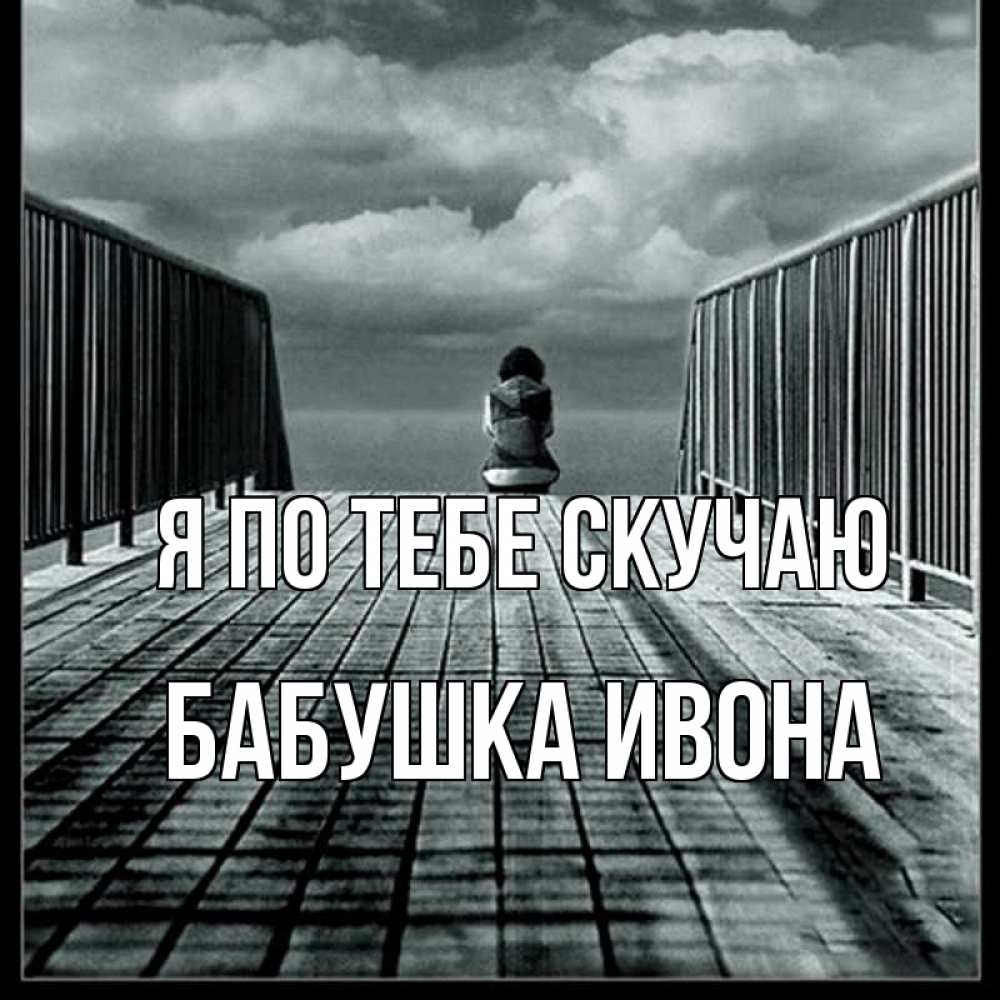 Открытка на каждый день с именем, Бабушка-Ивона Я по тебе скучаю грусть 2 Прикольная открытка с пожеланием онлайн скачать бесплатно 