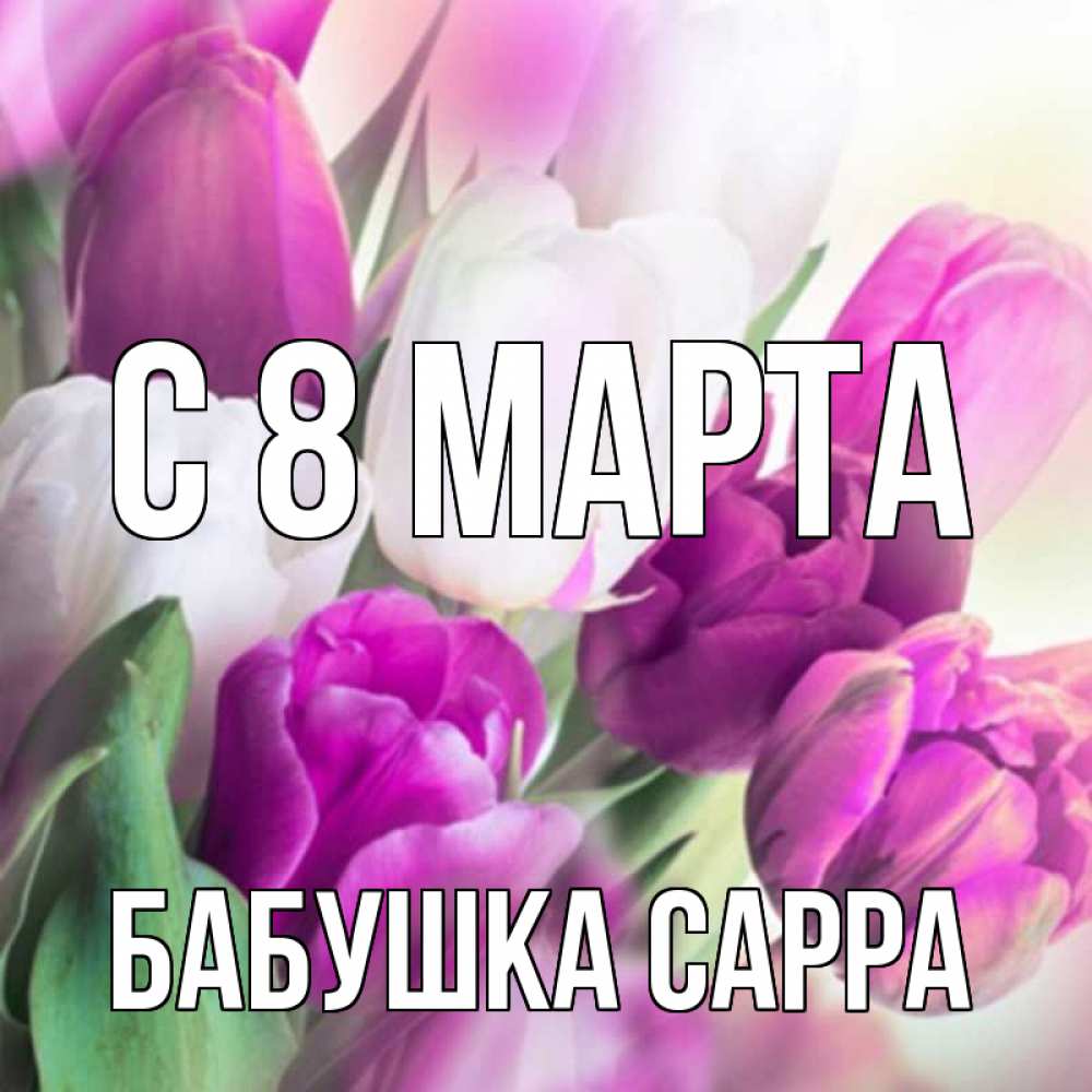 Открытка на каждый день с именем, Бабушка-Сарра С 8 МАРТА весна 1 Прикольная открытка с пожеланием онлайн скачать бесплатно 