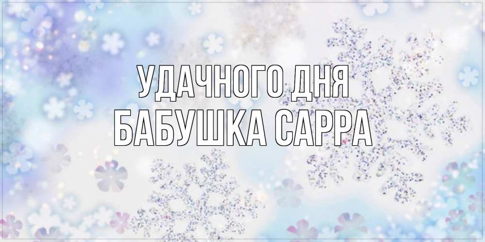 Открытка на каждый день с именем, Бабушка-Сарра Удачного дня снежинки с пожеланиями удачного дня Прикольная открытка с пожеланием онлайн скачать бесплатно 