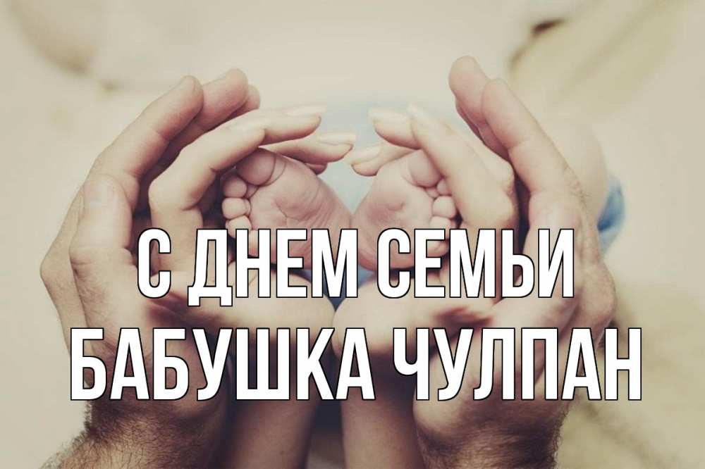 Открытка на каждый день с именем, Бабушка-Чулпан С днем семьи Семья, малыш, руки Прикольная открытка с пожеланием онлайн скачать бесплатно 
