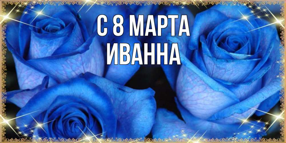 Открытка на каждый день с именем, Иванна С 8 марта красивые розы для милых дам на международный женский день Прикольная открытка с пожеланием онлайн скачать бесплатно 