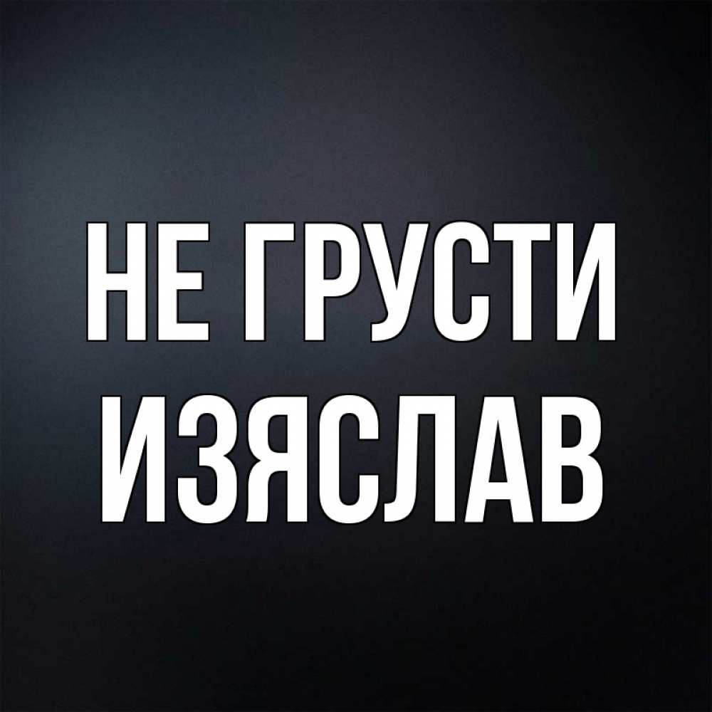 Открытка на каждый день с именем, Изяслав Не грусти Градиент серый Прикольная открытка с пожеланием онлайн скачать бесплатно 