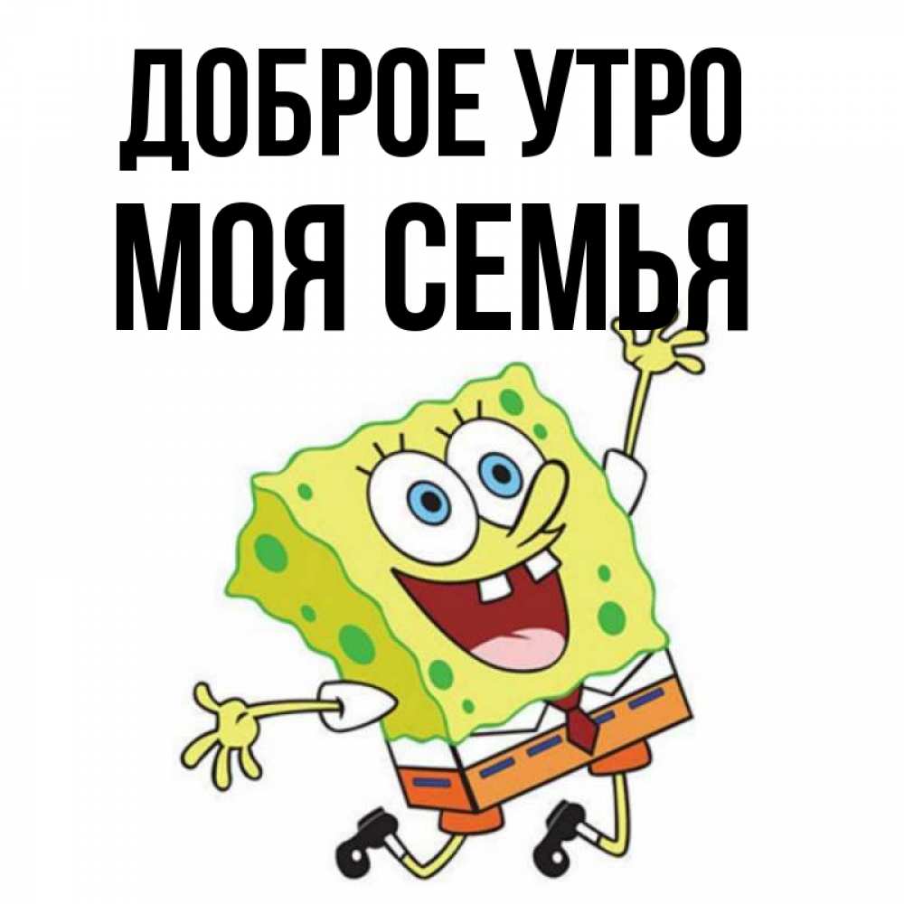 Открытка на каждый день с именем, МОЯ-СЕМЬЯ Доброе утро улыбающийся спанч Боб Прикольная открытка с пожеланием онлайн скачать бесплатно 