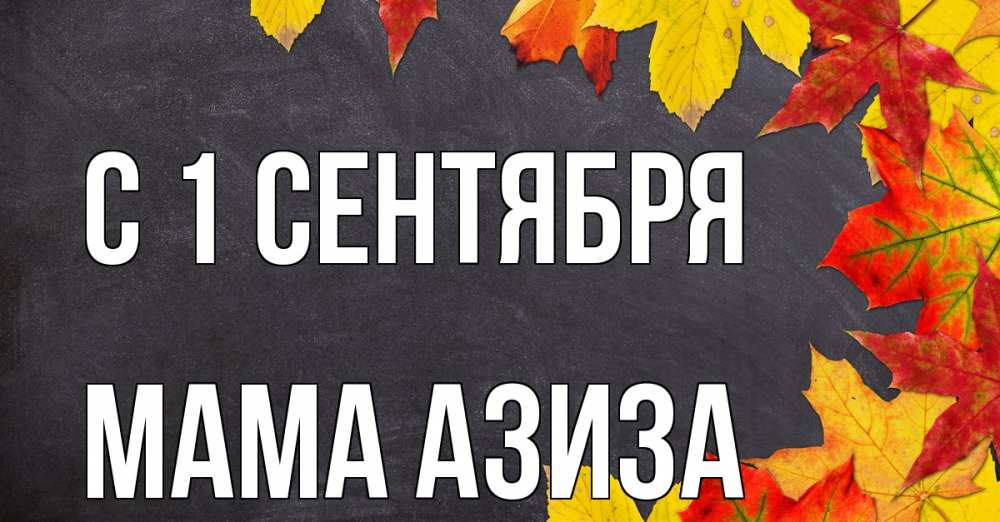 Открытка на каждый день с именем, Мама-Азиза С 1 сентября с днем знаний Прикольная открытка с пожеланием онлайн скачать бесплатно 