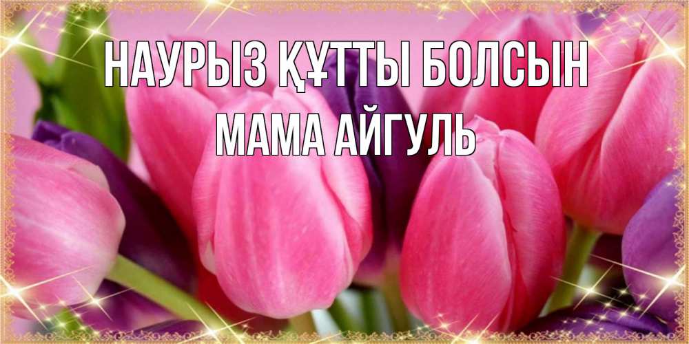 Открытка на каждый день с именем, Мама-Айгуль Наурыз құтты болсын тюльпаны для женщины на международный женский день Прикольная открытка с пожеланием онлайн скачать бесплатно 