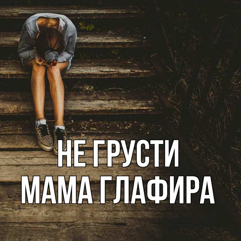Открытка на каждый день с именем, Мама-Глафира Не грусти девушка сидит на деревянных ступеньках Прикольная открытка с пожеланием онлайн скачать бесплатно 