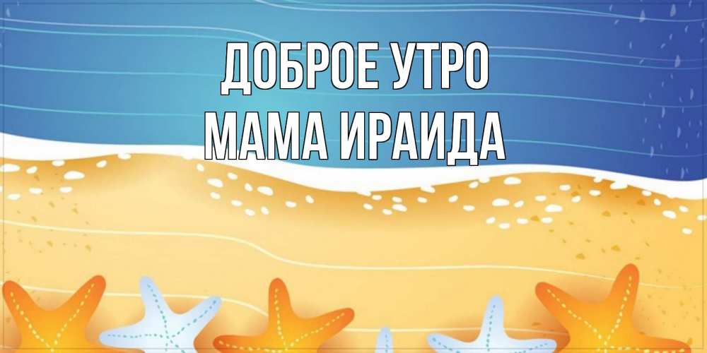 Открытка на каждый день с именем, Мама-Ираида Доброе утро красивая морская тема Прикольная открытка с пожеланием онлайн скачать бесплатно 