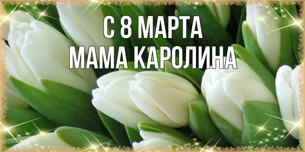 Открытка на каждый день с именем, Мама-Каролина С 8 МАРТА поздравляем с 8 марта Прикольная открытка с пожеланием онлайн скачать бесплатно 