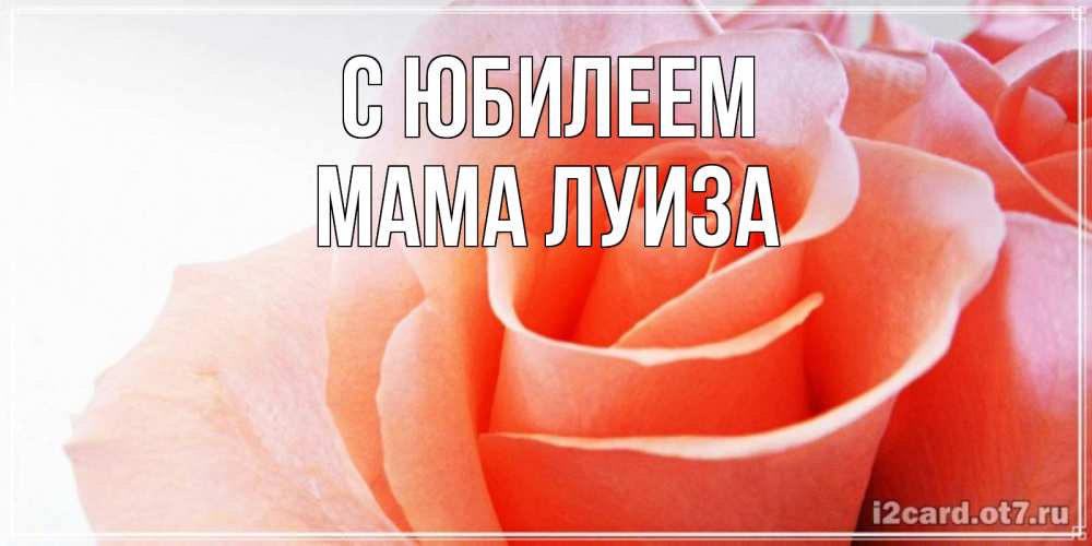 Открытка на каждый день с именем, Мама-Луиза С юбилеем розы для поздравления с днем рождения Прикольная открытка с пожеланием онлайн скачать бесплатно 