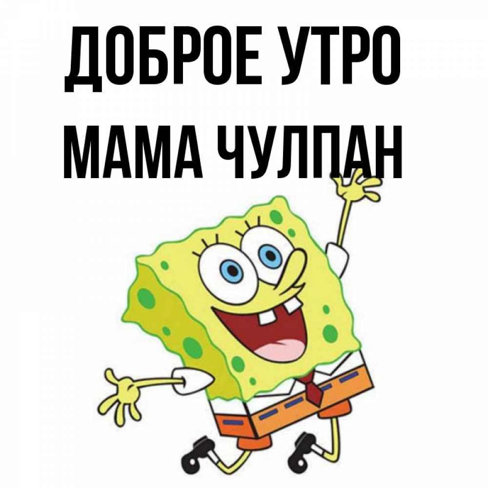 Открытка на каждый день с именем, Мама-Чулпан Доброе утро улыбающийся спанч Боб Прикольная открытка с пожеланием онлайн скачать бесплатно 