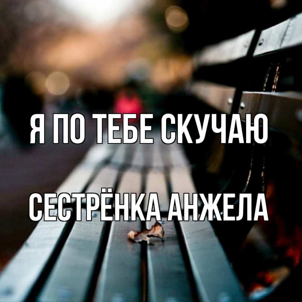 Открытка на каждый день с именем, Сестрёнка-Анжела Я по тебе скучаю приходи скорее Прикольная открытка с пожеланием онлайн скачать бесплатно 
